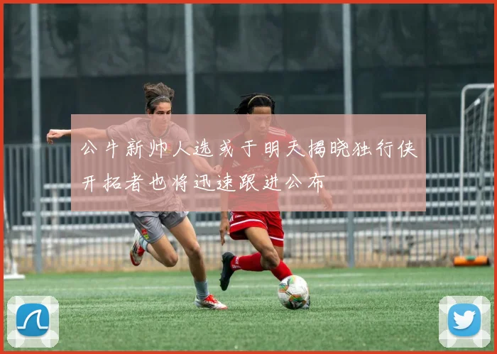 公牛新帅人选或于明天揭晓独行侠开拓者也将迅速跟进公布