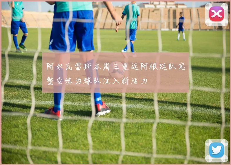 阿尔瓦雷斯本周三重返阿根廷队完整合练为球队注入新活力