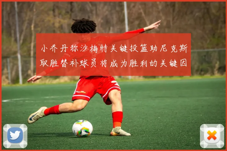 小乔丹称沙梅特关键投篮助尼克斯取胜替补球员将成为胜利的关键因素