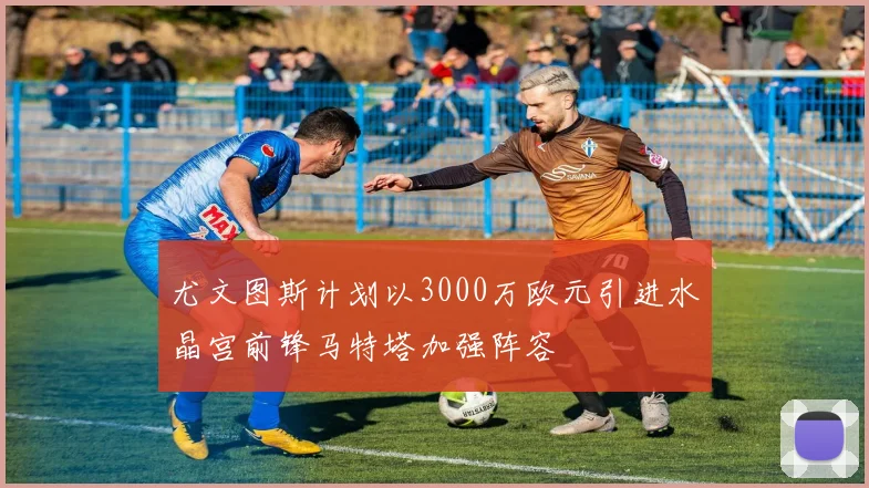 尤文图斯计划以3000万欧元引进水晶宫前锋马特塔加强阵容