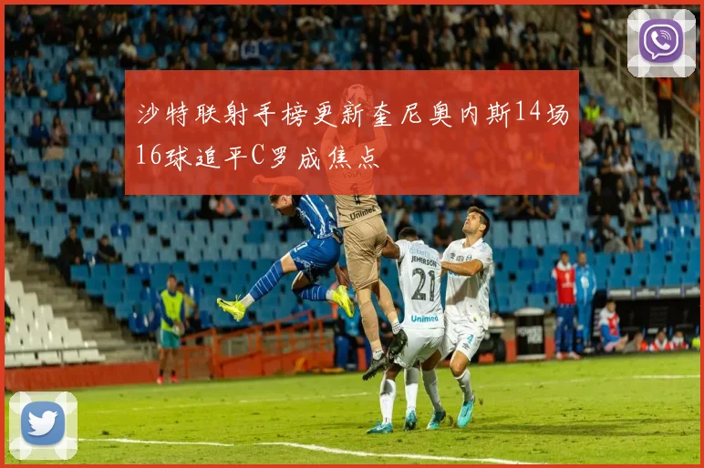 沙特联射手榜更新奎尼奥内斯14场16球追平C罗成焦点