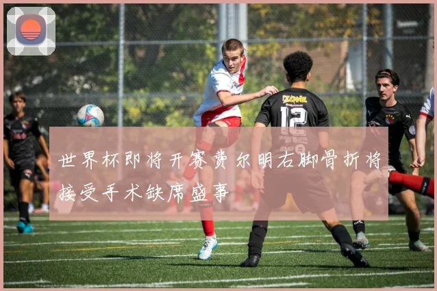 世界杯即将开赛费尔明右脚骨折将接受手术缺席盛事