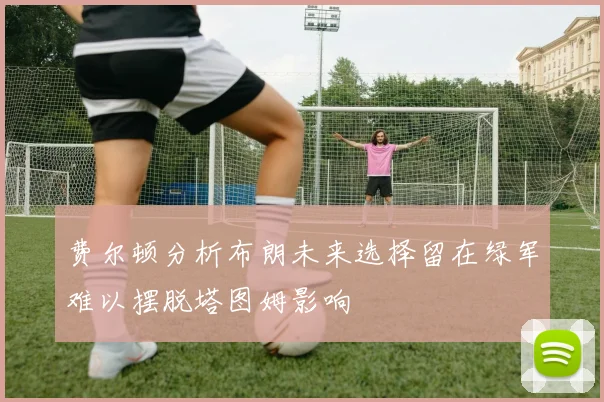 费尔顿分析布朗未来选择留在绿军难以摆脱塔图姆影响