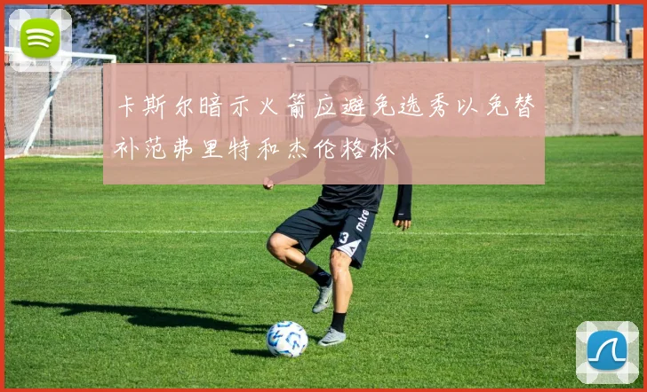 卡斯尔暗示火箭应避免选秀以免替补范弗里特和杰伦格林