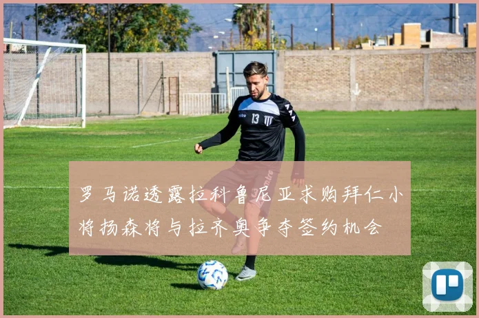 罗马诺透露拉科鲁尼亚求购拜仁小将扬森将与拉齐奥争夺签约机会