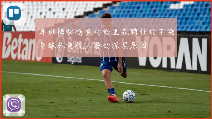 库班揭秘德克对哈里森聘任的不满与球队重视人脉的深层原因