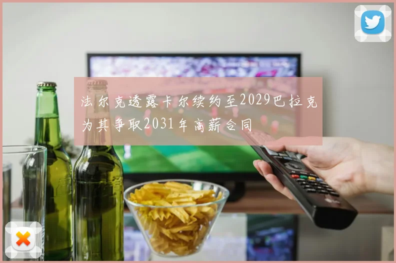 法尔克透露卡尔续约至2029巴拉克为其争取2031年高薪合同