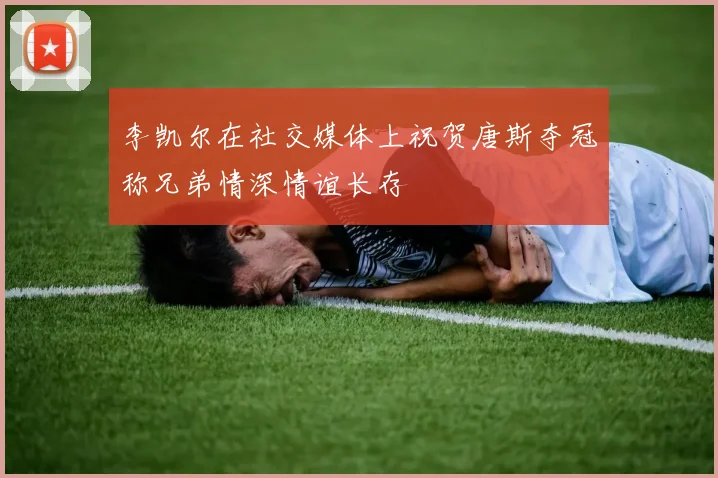李凯尔在社交媒体上祝贺唐斯夺冠称兄弟情深情谊长存