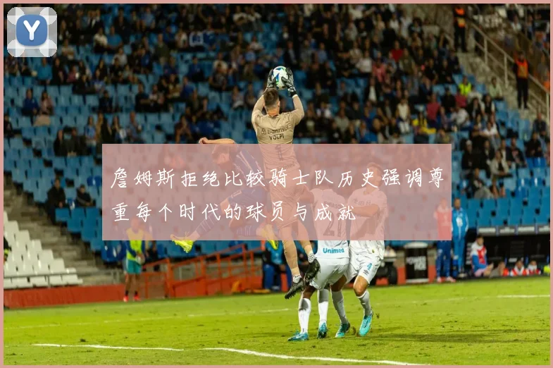 詹姆斯拒绝比较骑士队历史强调尊重每个时代的球员与成就