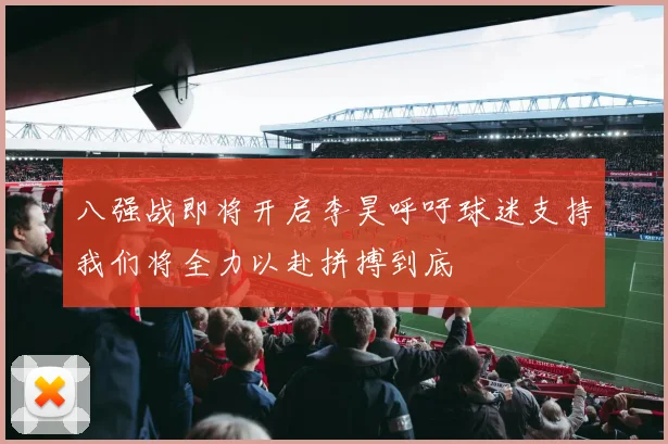八强战即将开启李昊呼吁球迷支持我们将全力以赴拼搏到底