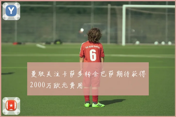 曼联关注卡萨多转会巴萨期待获得2000万欧元费用