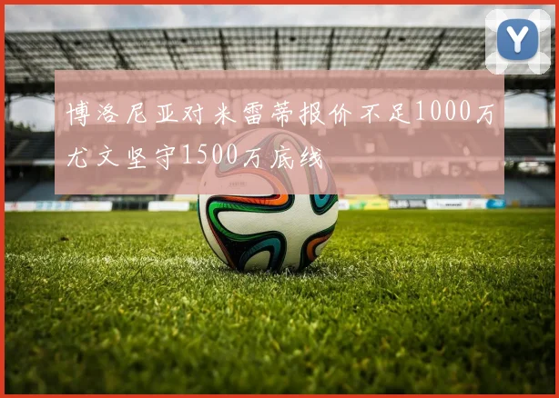 博洛尼亚对米雷蒂报价不足1000万尤文坚守1500万底线