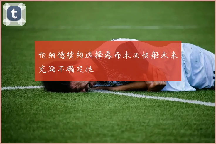 伦纳德续约选择悬而未决快船未来充满不确定性