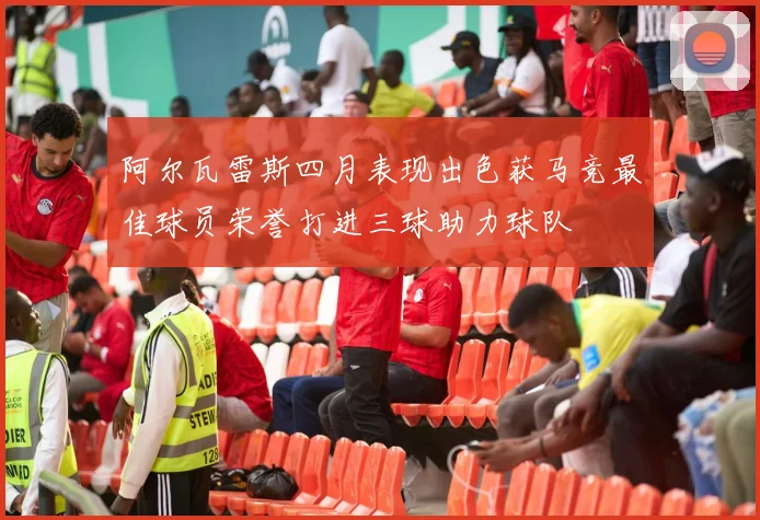 阿尔瓦雷斯四月表现出色获马竞最佳球员荣誉打进三球助力球队