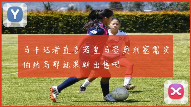 马卡记者直言若皇马签奥利塞需卖伯纳乌那就果断出售吧