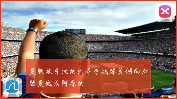 曼联放弃托纳利争夺战球员倾向加盟曼城或阿森纳