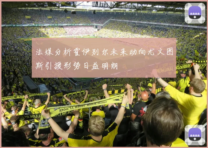 法媒分析霍伊别尔未来动向尤文图斯引援形势日益明朗