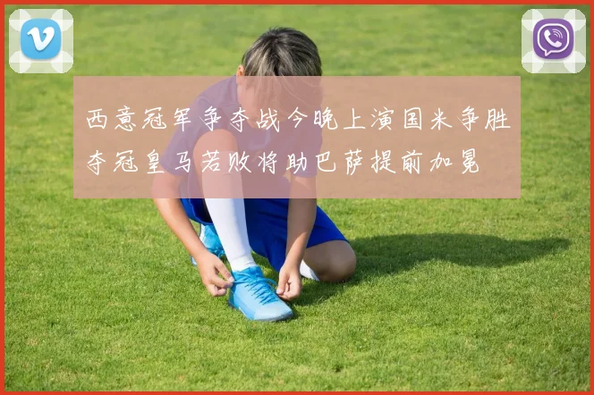 西意冠军争夺战今晚上演国米争胜夺冠皇马若败将助巴萨提前加冕