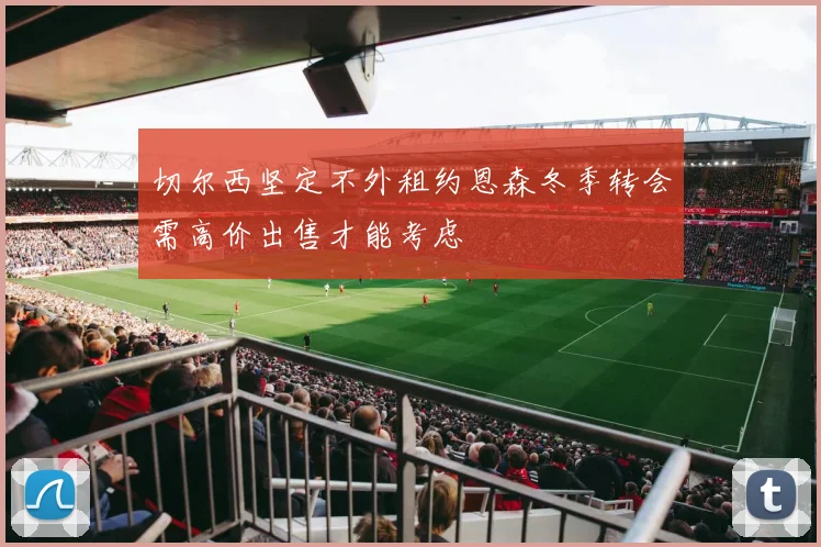 切尔西坚定不外租约恩森冬季转会需高价出售才能考虑