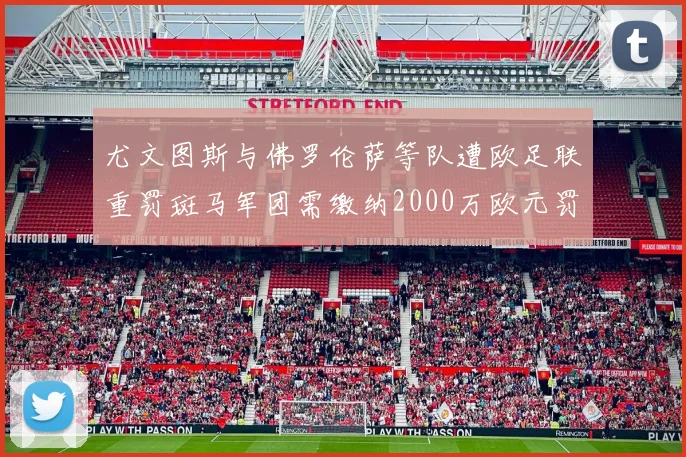 尤文图斯与佛罗伦萨等队遭欧足联重罚斑马军团需缴纳2000万欧元罚款