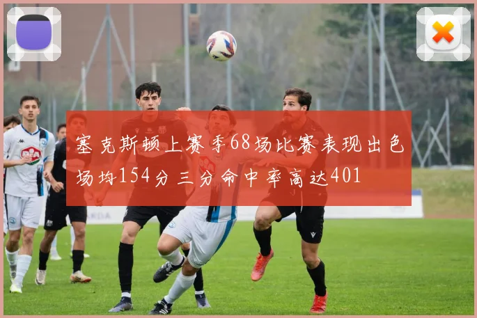 塞克斯顿上赛季68场比赛表现出色场均154分三分命中率高达401