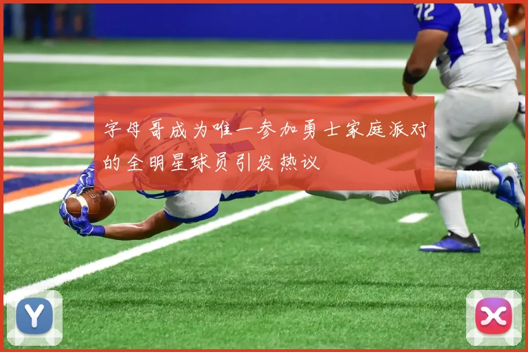 字母哥成为唯一参加勇士家庭派对的全明星球员引发热议