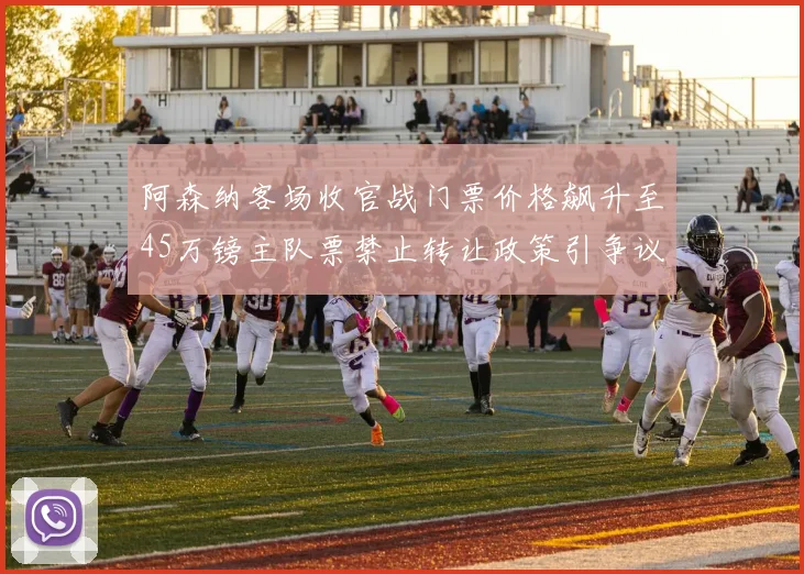 阿森纳客场收官战门票价格飙升至45万镑主队票禁止转让政策引争议
