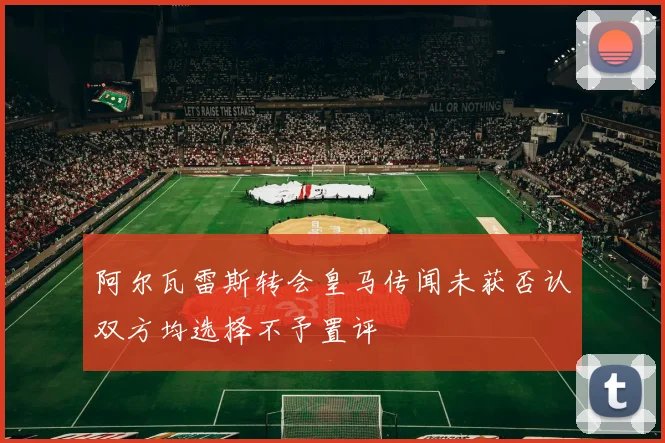 阿尔瓦雷斯转会皇马传闻未获否认双方均选择不予置评