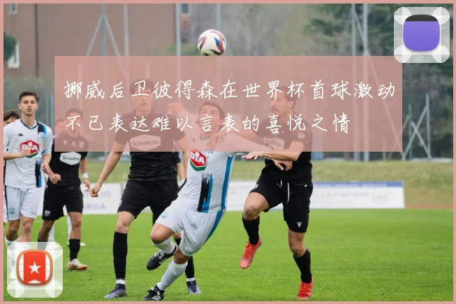 挪威后卫彼得森在世界杯首球激动不已表达难以言表的喜悦之情