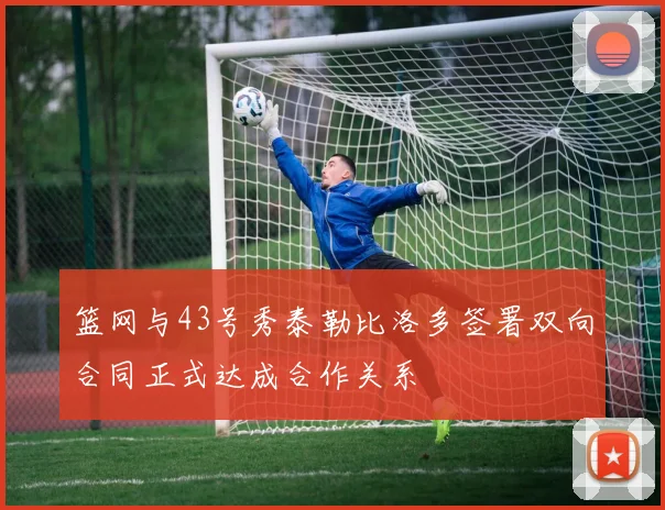 篮网与43号秀泰勒比洛多签署双向合同正式达成合作关系