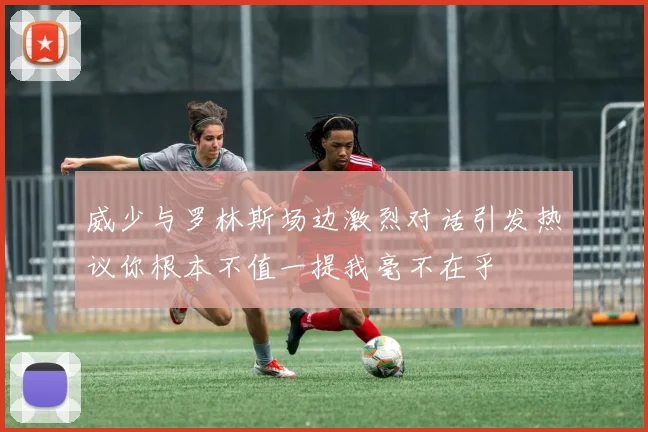 威少与罗林斯场边激烈对话引发热议你根本不值一提我毫不在乎